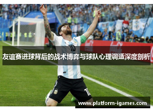 友谊赛进球背后的战术博弈与球队心理调适深度剖析