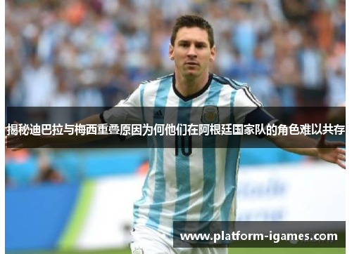 揭秘迪巴拉与梅西重叠原因为何他们在阿根廷国家队的角色难以共存