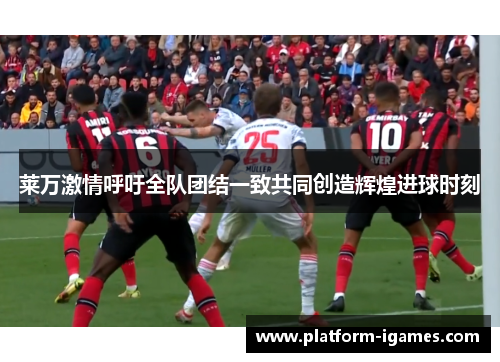 莱万激情呼吁全队团结一致共同创造辉煌进球时刻 莱万激情呼吁全队团结一致共同创造辉煌进球时刻