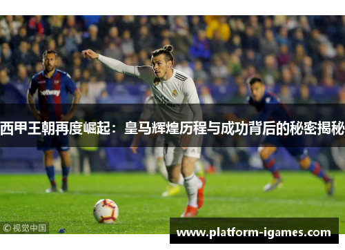 西甲王朝再度崛起：皇马辉煌历程与成功背后的秘密揭秘
