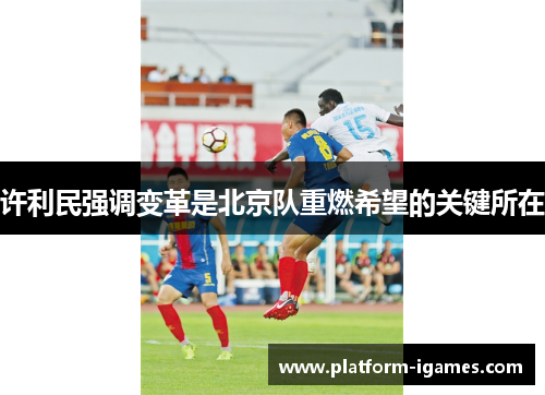 许利民强调变革是北京队重燃希望的关键所在 许利民强调变革是北京队重燃希望的关键所在
