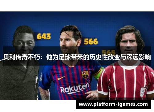 贝利传奇不朽:他为足球带来的历史性改变与深远影响 贝利传奇不朽:他为足球带来的历史性改变与深远影响
