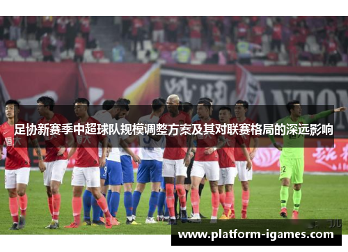 足协新赛季中超球队规模调整方案及其对联赛格局的深远影响 足协新赛季中超球队规模调整方案及其对联赛格局的深远影响