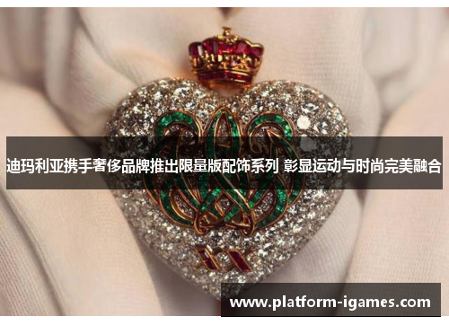 迪玛利亚携手奢侈品牌推出限量版配饰系列 彰显运动与时尚完美融合 迪玛利亚携手奢侈品牌推出限量版配饰系列 彰显运动与时尚完美融合