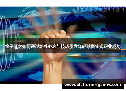 金子隆之如何通过培养心态与技巧引导年轻球员实现职业成功