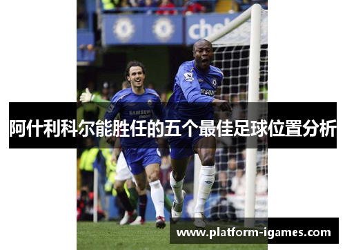 阿什利科尔能胜任的五个最佳足球位置分析 阿什利科尔能胜任的五个最佳足球位置分析