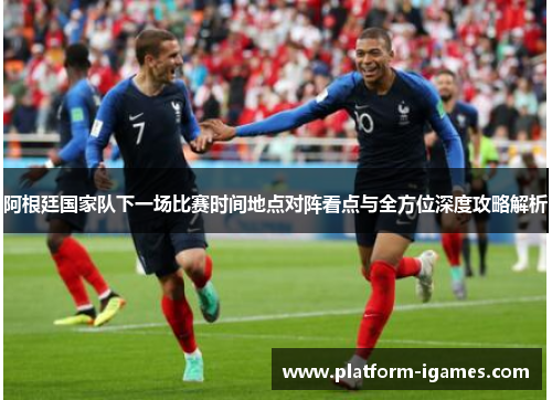 阿根廷国家队下一场比赛时间地点对阵看点与全方位深度攻略解析