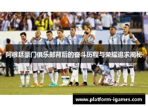 阿根廷豪门俱乐部背后的奋斗历程与荣耀追求揭秘 阿根廷豪门俱乐部背后的奋斗历程与荣耀追求揭秘