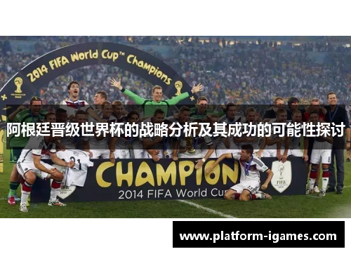 阿根廷晋级世界杯的战略分析及其成功的可能性探讨 阿根廷晋级世界杯的战略分析及其成功的可能性探讨
