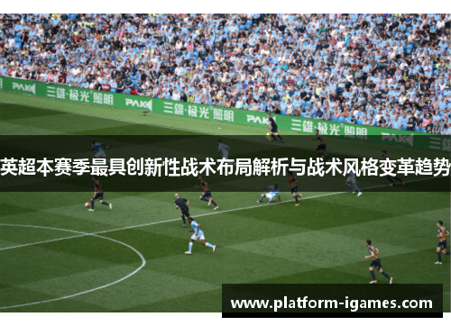 英超本赛季最具创新性战术布局解析与战术风格变革趋势