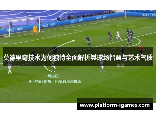 莫德里奇技术为何独特全面解析其球场智慧与艺术气质 莫德里奇技术为何独特全面解析其球场智慧与艺术气质