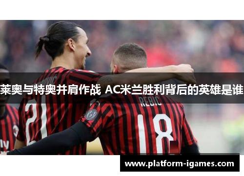 莱奥与特奥并肩作战 AC米兰胜利背后的英雄是谁 莱奥与特奥并肩作战 AC米兰胜利背后的英雄是谁