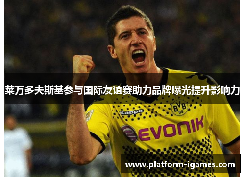 莱万多夫斯基参与国际友谊赛助力品牌曝光提升影响力