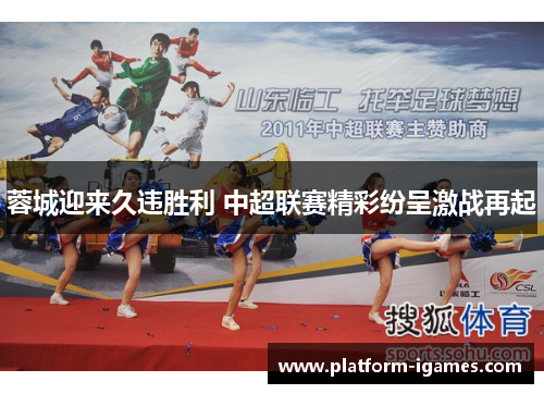 蓉城迎来久违胜利 中超联赛精彩纷呈激战再起 蓉城迎来久违胜利 中超联赛精彩纷呈激战再起