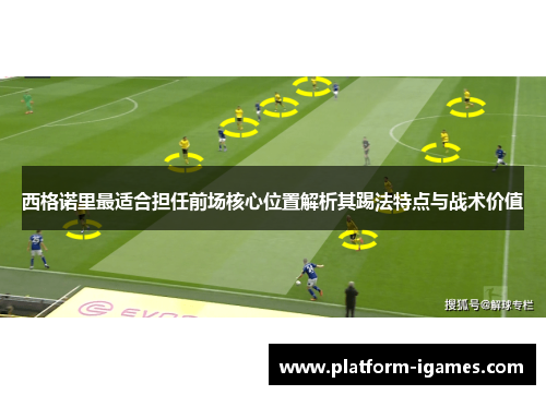西格诺里最适合担任前场核心位置解析其踢法特点与战术价值