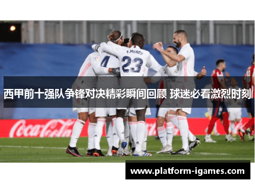 西甲前十强队争锋对决精彩瞬间回顾 球迷必看激烈时刻 西甲前十强队争锋对决精彩瞬间回顾 球迷必看激烈时刻