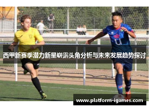 西甲新赛季潜力新星崭露头角分析与未来发展趋势探讨 西甲新赛季潜力新星崭露头角分析与未来发展趋势探讨