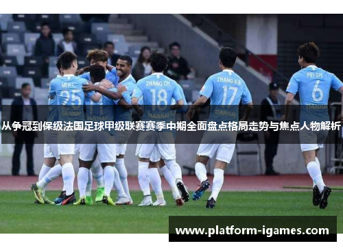 从争冠到保级法国足球甲级联赛赛季中期全面盘点格局走势与焦点人物解析