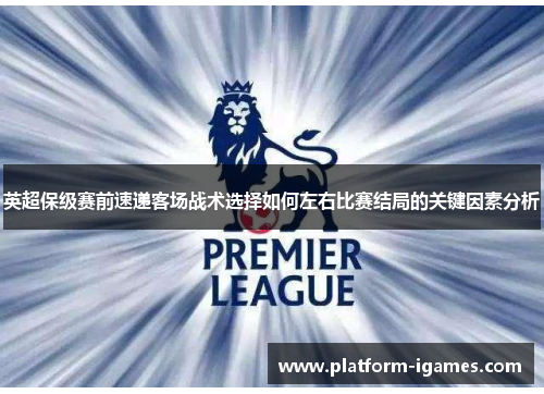 英超保级赛前速递客场战术选择如何左右比赛结局的关键因素分析 英超保级赛前速递客场战术选择如何左右比赛结局的关键因素分析