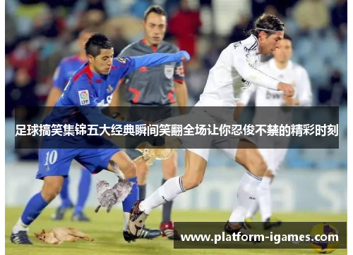 足球搞笑集锦五大经典瞬间笑翻全场让你忍俊不禁的精彩时刻 足球搞笑集锦五大经典瞬间笑翻全场让你忍俊不禁的精彩时刻