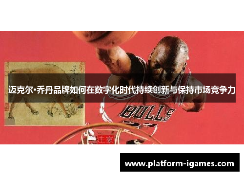 迈克尔·乔丹品牌如何在数字化时代持续创新与保持市场竞争力