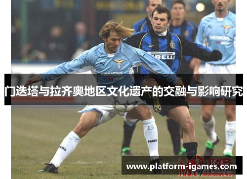 门迭塔与拉齐奥地区文化遗产的交融与影响研究 门迭塔与拉齐奥地区文化遗产的交融与影响研究