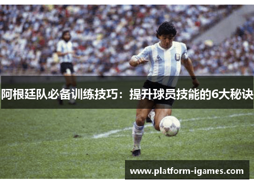 阿根廷队必备训练技巧:提升球员技能的6大秘诀 阿根廷队必备训练技巧:提升球员技能的6大秘诀