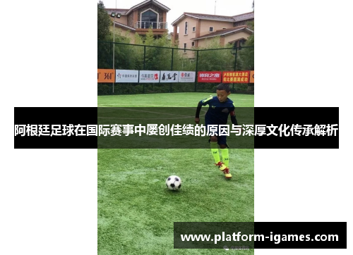 阿根廷足球在国际赛事中屡创佳绩的原因与深厚文化传承解析 阿根廷足球在国际赛事中屡创佳绩的原因与深厚文化传承解析