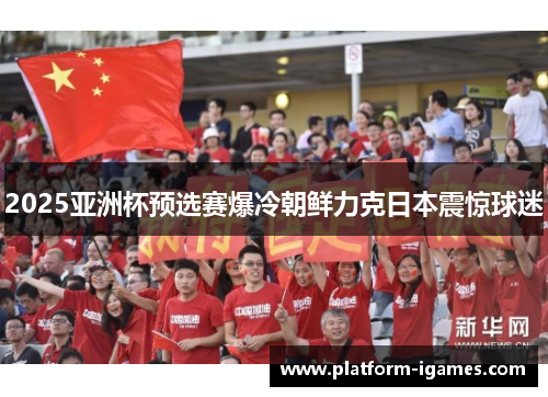 2025亚洲杯预选赛爆冷朝鲜力克日本震惊球迷