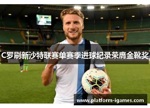 C罗刷新沙特联赛单赛季进球纪录荣膺金靴奖 C罗刷新沙特联赛单赛季进球纪录荣膺金靴奖