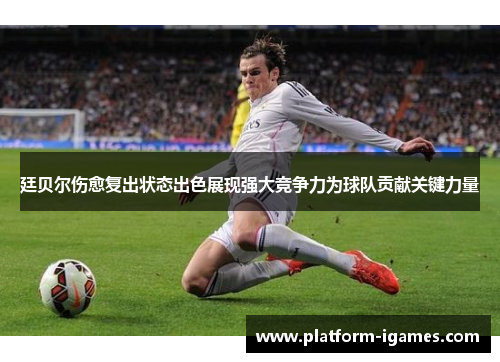 廷贝尔伤愈复出状态出色展现强大竞争力为球队贡献关键力量