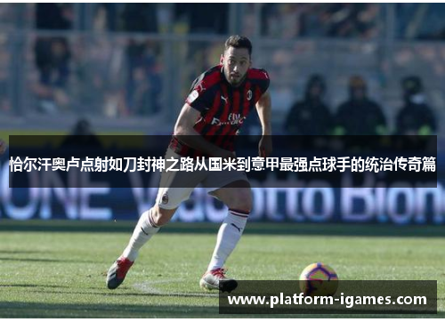 恰尔汗奥卢点射如刀封神之路从国米到意甲最强点球手的统治传奇篇