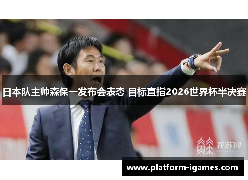 日本队主帅森保一发布会表态 目标直指2026世界杯半决赛