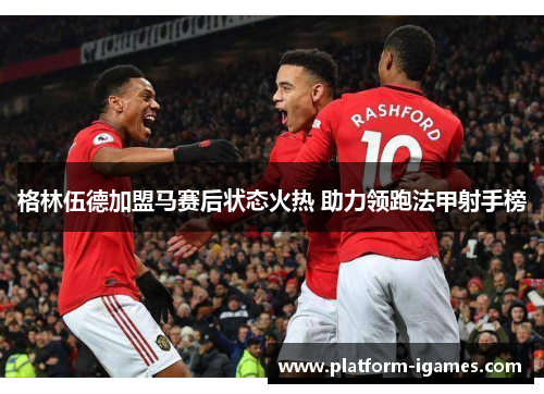 格林伍德加盟马赛后状态火热 助力领跑法甲射手榜