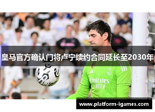 皇马官方确认门将卢宁续约合同延长至2030年