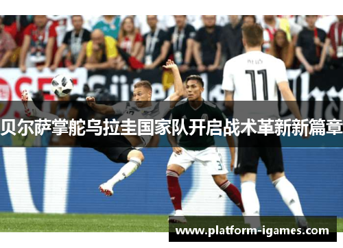 贝尔萨掌舵乌拉圭国家队开启战术革新新篇章 贝尔萨掌舵乌拉圭国家队开启战术革新新篇章