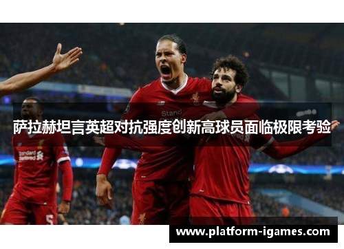 萨拉赫坦言英超对抗强度创新高球员面临极限考验