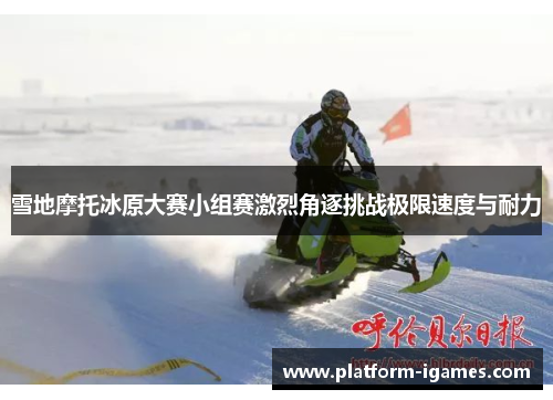 雪地摩托冰原大赛小组赛激烈角逐挑战极限速度与耐力