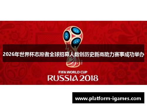 2026年世界杯志愿者全球招募人数创历史新高助力赛事成功举办