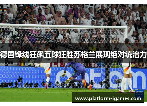 德国锋线狂飙五球狂胜苏格兰展现绝对统治力 德国锋线狂飙五球狂胜苏格兰展现绝对统治力